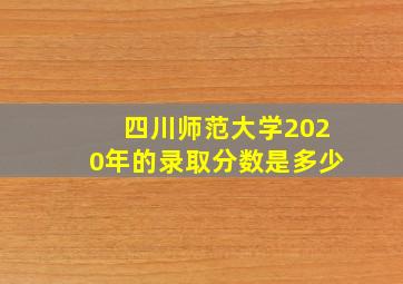 四川师范大学2020年的录取分数是多少